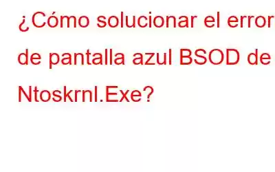 ¿Cómo solucionar el error de pantalla azul BSOD de Ntoskrnl.Exe?