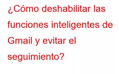 ¿Cómo deshabilitar las funciones inteligentes de Gmail y evitar el seguimiento?