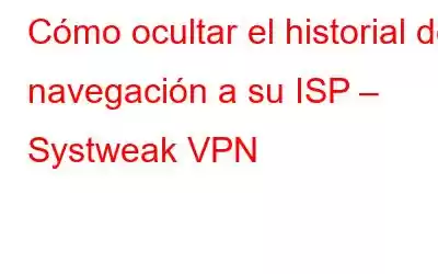 Cómo ocultar el historial de navegación a su ISP – Systweak VPN