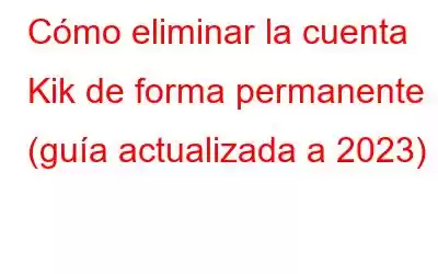 Cómo eliminar la cuenta Kik de forma permanente (guía actualizada a 2023)