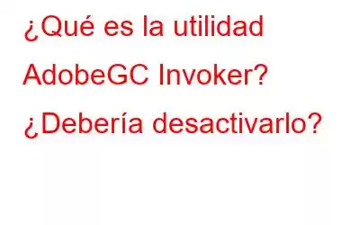 ¿Qué es la utilidad AdobeGC Invoker? ¿Debería desactivarlo?