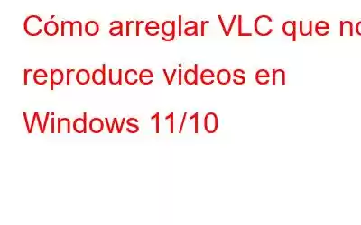 Cómo arreglar VLC que no reproduce videos en Windows 11/10