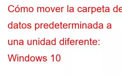 Cómo mover la carpeta de datos predeterminada a una unidad diferente: Windows 10