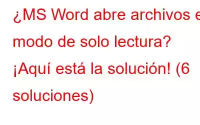 ¿MS Word abre archivos en modo de solo lectura? ¡Aquí está la solución! (6 soluciones)