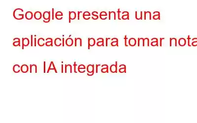 Google presenta una aplicación para tomar notas con IA integrada