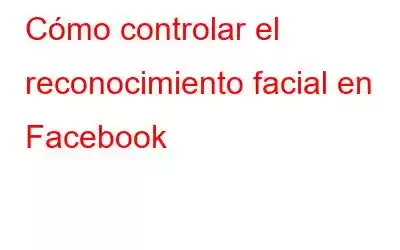 Cómo controlar el reconocimiento facial en Facebook