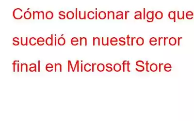 Cómo solucionar algo que sucedió en nuestro error final en Microsoft Store