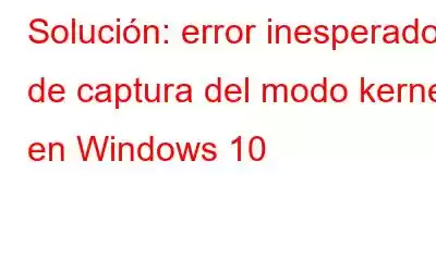 Solución: error inesperado de captura del modo kernel en Windows 10