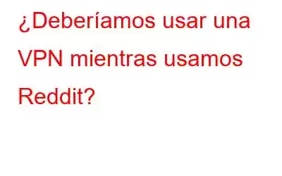 ¿Deberíamos usar una VPN mientras usamos Reddit?