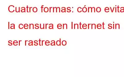 Cuatro formas: cómo evitar la censura en Internet sin ser rastreado