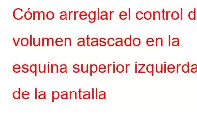 Cómo arreglar el control de volumen atascado en la esquina superior izquierda de la pantalla