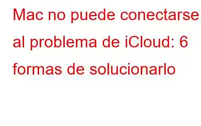 Mac no puede conectarse al problema de iCloud: 6 formas de solucionarlo