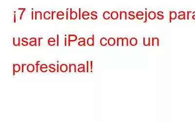 ¡7 increíbles consejos para usar el iPad como un profesional!