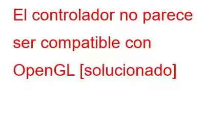 El controlador no parece ser compatible con OpenGL [solucionado]