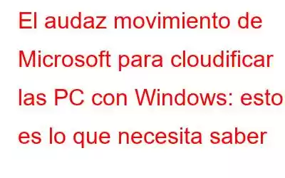 El audaz movimiento de Microsoft para cloudificar las PC con Windows: esto es lo que necesita saber