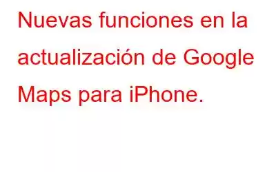 Nuevas funciones en la actualización de Google Maps para iPhone.