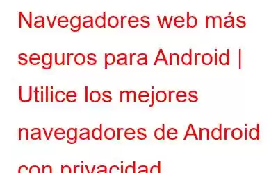 Navegadores web más seguros para Android | Utilice los mejores navegadores de Android con privacidad