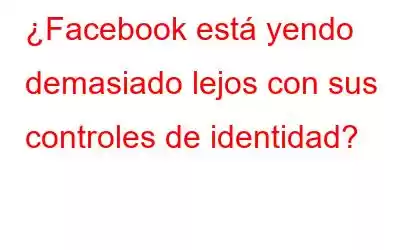 ¿Facebook está yendo demasiado lejos con sus controles de identidad?