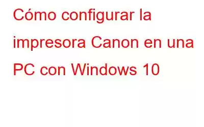 Cómo configurar la impresora Canon en una PC con Windows 10