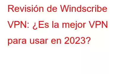 Revisión de Windscribe VPN: ¿Es la mejor VPN para usar en 2023?