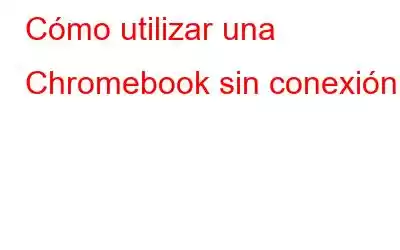 Cómo utilizar una Chromebook sin conexión