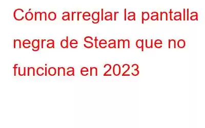 Cómo arreglar la pantalla negra de Steam que no funciona en 2023