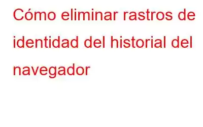 Cómo eliminar rastros de identidad del historial del navegador