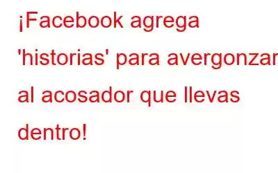 ¡Facebook agrega 'historias' para avergonzar al acosador que llevas dentro!