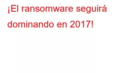 ¡El ransomware seguirá dominando en 2017!