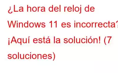 ¿La hora del reloj de Windows 11 es incorrecta? ¡Aquí está la solución! (7 soluciones)