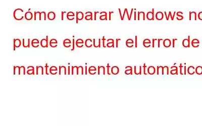 Cómo reparar Windows no puede ejecutar el error de mantenimiento automático