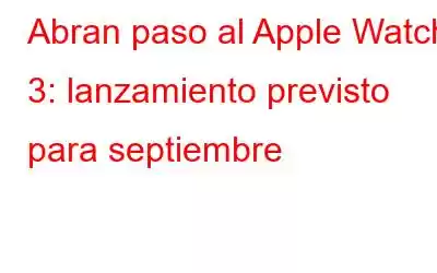 Abran paso al Apple Watch 3: lanzamiento previsto para septiembre