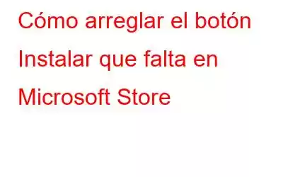 Cómo arreglar el botón Instalar que falta en Microsoft Store