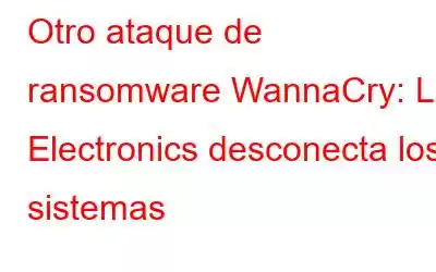 Otro ataque de ransomware WannaCry: LG Electronics desconecta los sistemas