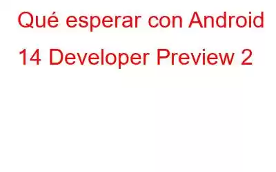 Qué esperar con Android 14 Developer Preview 2