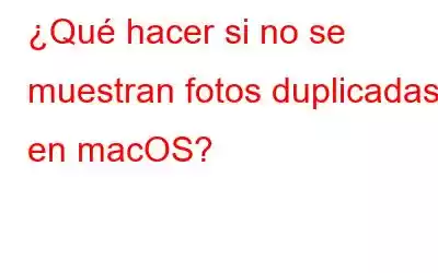 ¿Qué hacer si no se muestran fotos duplicadas en macOS?