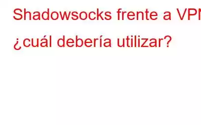 Shadowsocks frente a VPN: ¿cuál debería utilizar?