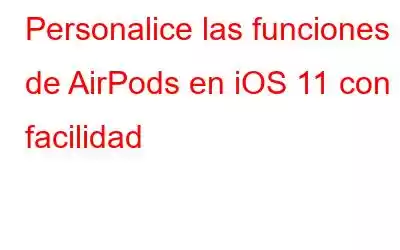 Personalice las funciones de AirPods en iOS 11 con facilidad