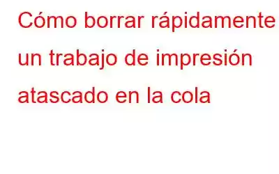 Cómo borrar rápidamente un trabajo de impresión atascado en la cola