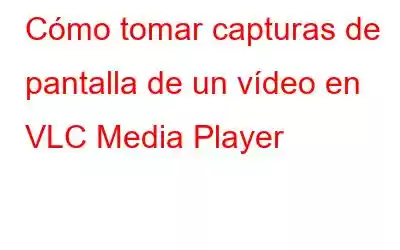 Cómo tomar capturas de pantalla de un vídeo en VLC Media Player