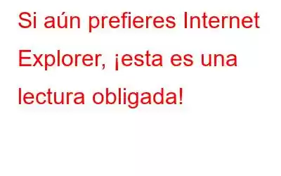 Si aún prefieres Internet Explorer, ¡esta es una lectura obligada!