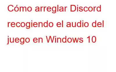 Cómo arreglar Discord recogiendo el audio del juego en Windows 10