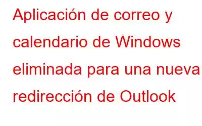 Aplicación de correo y calendario de Windows eliminada para una nueva redirección de Outlook