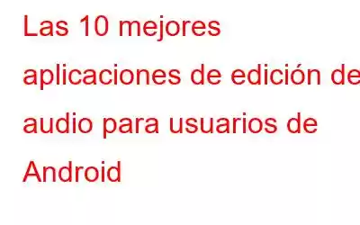 Las 10 mejores aplicaciones de edición de audio para usuarios de Android