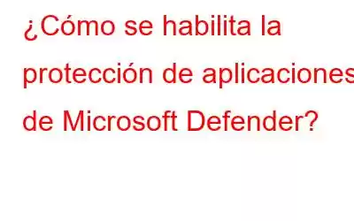 ¿Cómo se habilita la protección de aplicaciones de Microsoft Defender?