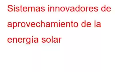 Sistemas innovadores de aprovechamiento de la energía solar