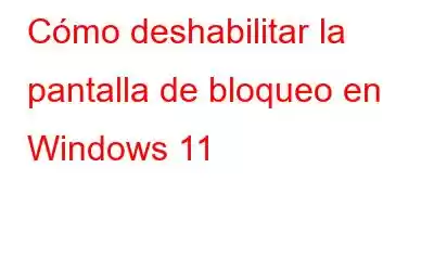 Cómo deshabilitar la pantalla de bloqueo en Windows 11