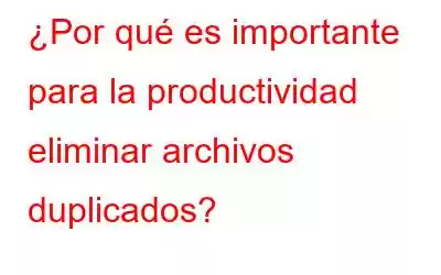 ¿Por qué es importante para la productividad eliminar archivos duplicados?