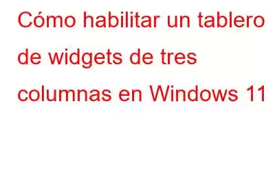 Cómo habilitar un tablero de widgets de tres columnas en Windows 11