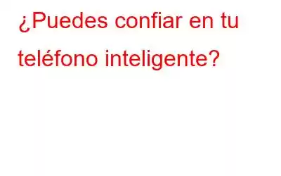 ¿Puedes confiar en tu teléfono inteligente?